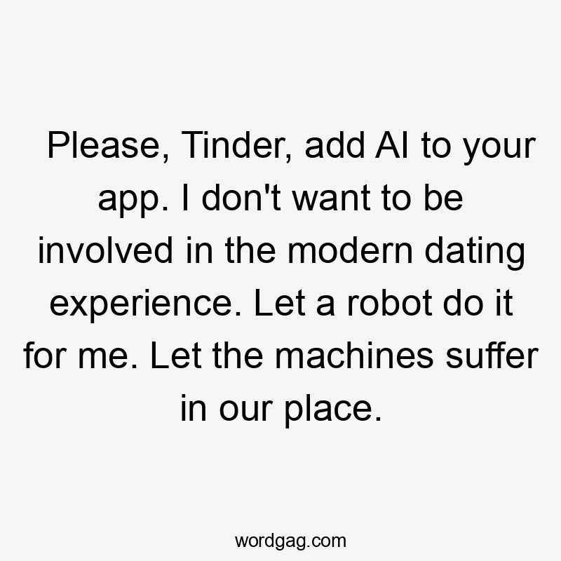 Please, Tinder, add AI to your app. I don't want to be involved in the modern dating experience. Let a robot do it for me. Let the machines suffer in our place.