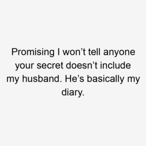 Promising I won’t tell anyone your secret doesn’t include my husband. He’s basically my diary.