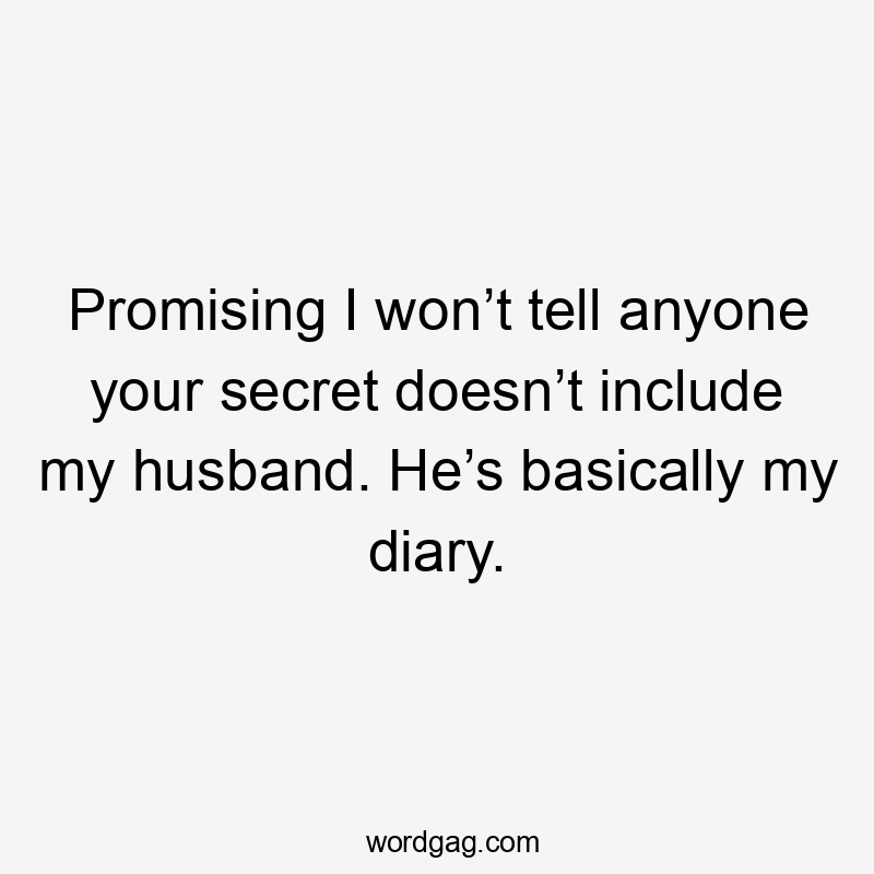 Promising I won’t tell anyone your secret doesn’t include my husband. He’s basically my diary.