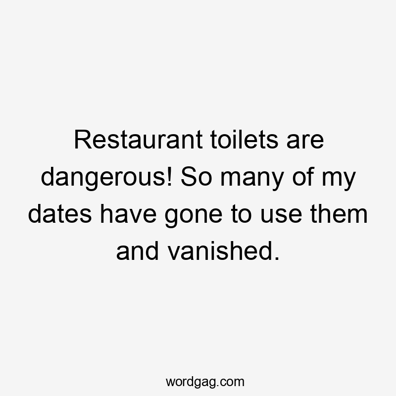 Restaurant toilets are dangerous! So many of my dates have gone to use them and vanished.