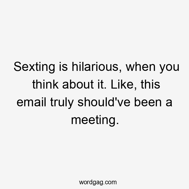 Sexting is hilarious, when you think about it. Like, this email truly should've been a meeting.