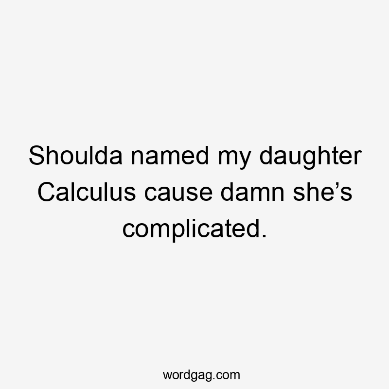 Shoulda named my daughter Calculus cause damn she’s complicated.