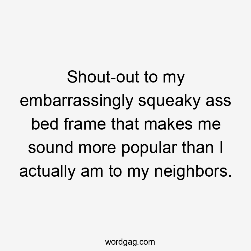 Shout-out to my embarrassingly squeaky ass bed frame that makes me sound more popular than I actually am to my neighbors.