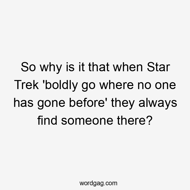 So why is it that when Star Trek 'boldly go where no one has gone before' they always find someone there?