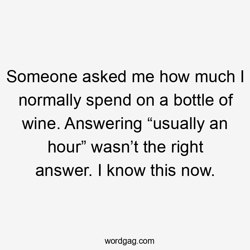 Someone asked me how much I normally spend on a bottle of wine. Answering “usually an hour” wasn’t the right answer. I know this now.