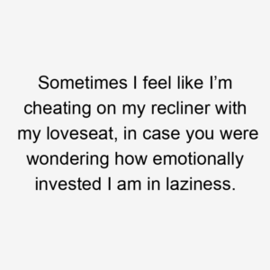 Sometimes I feel like I’m cheating on my recliner with my loveseat, in case you were wondering how emotionally invested I am in laziness.