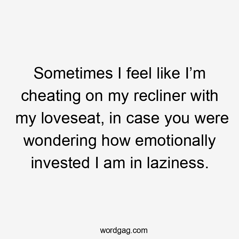 Sometimes I feel like I’m cheating on my recliner with my loveseat, in case you were wondering how emotionally invested I am in laziness.