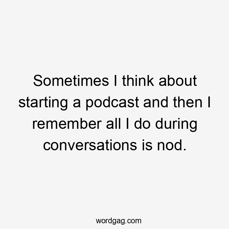 Sometimes I think about starting a podcast and then I remember all I do during conversations is nod.