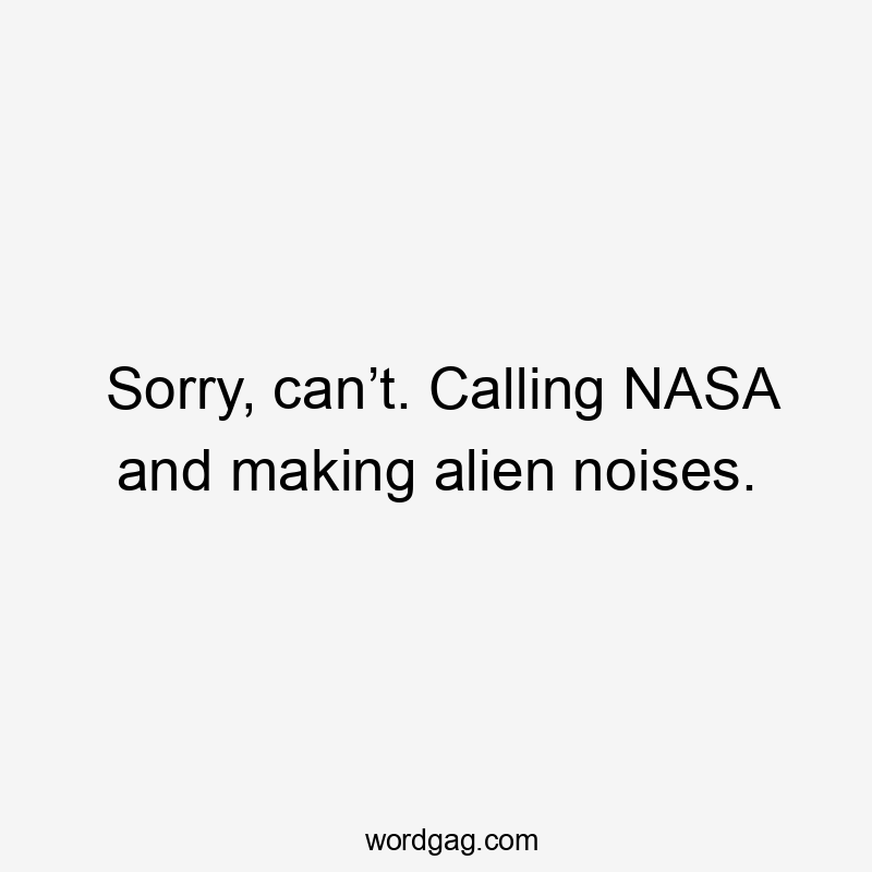 Sorry, can’t. Calling NASA and making alien noises.