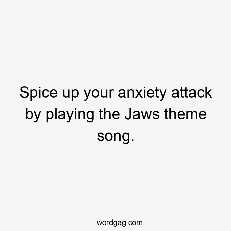 Spice up your anxiety attack by playing the Jaws theme song.