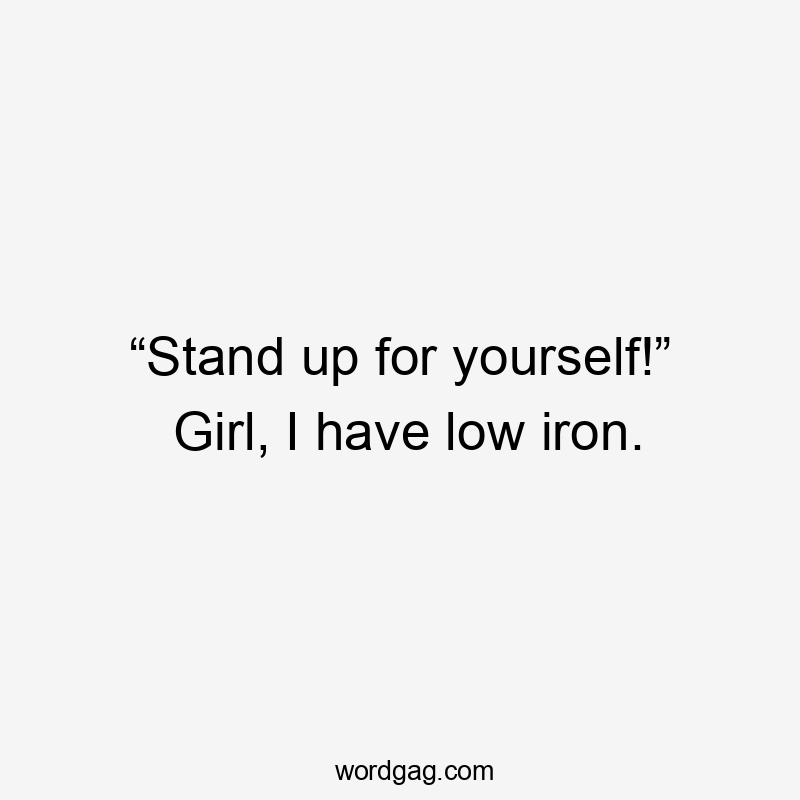 “Stand up for yourself!” Girl, I have low iron.