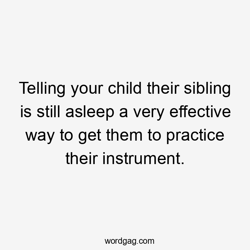 Telling your child their sibling is still asleep a very effective way to get them to practice their instrument.