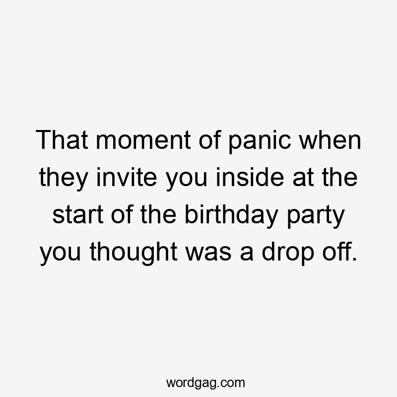 That moment of panic when they invite you inside at the start of the birthday party you thought was a drop off.