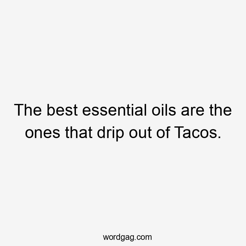 The best essential oils are the ones that drip out of Tacos.