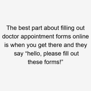 The best part about filling out doctor appointment forms online is when you get there and they say “hello, please fill out these forms!”