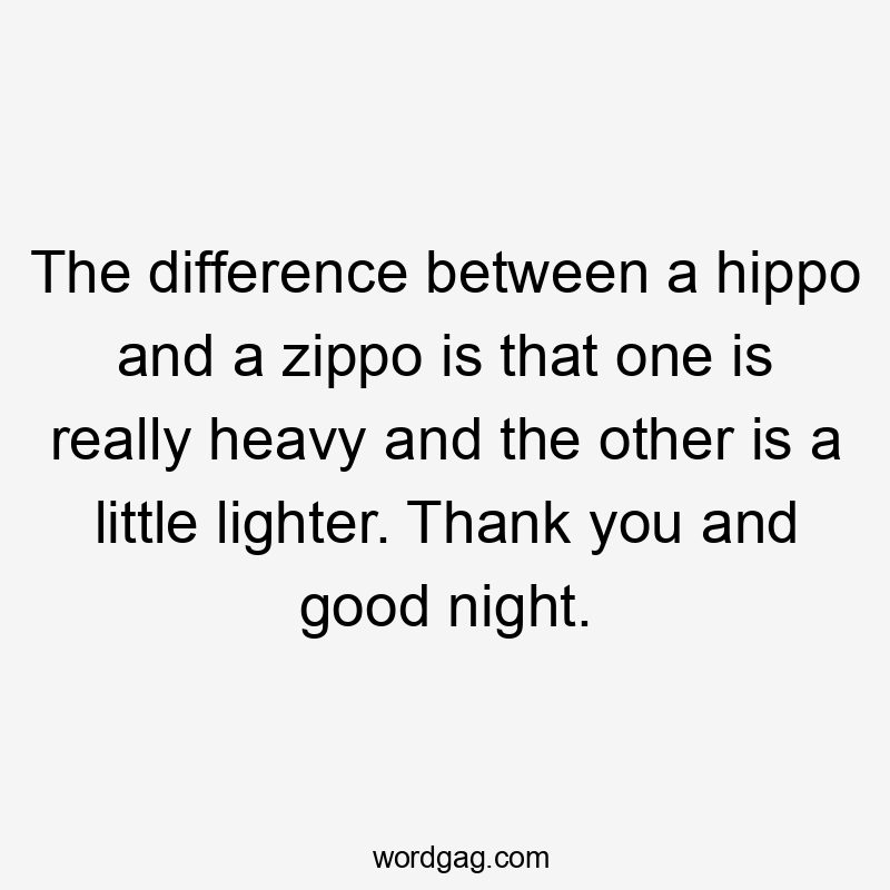 The difference between a hippo and a zippo is that one is really heavy and the other is a little lighter. Thank you and good night.