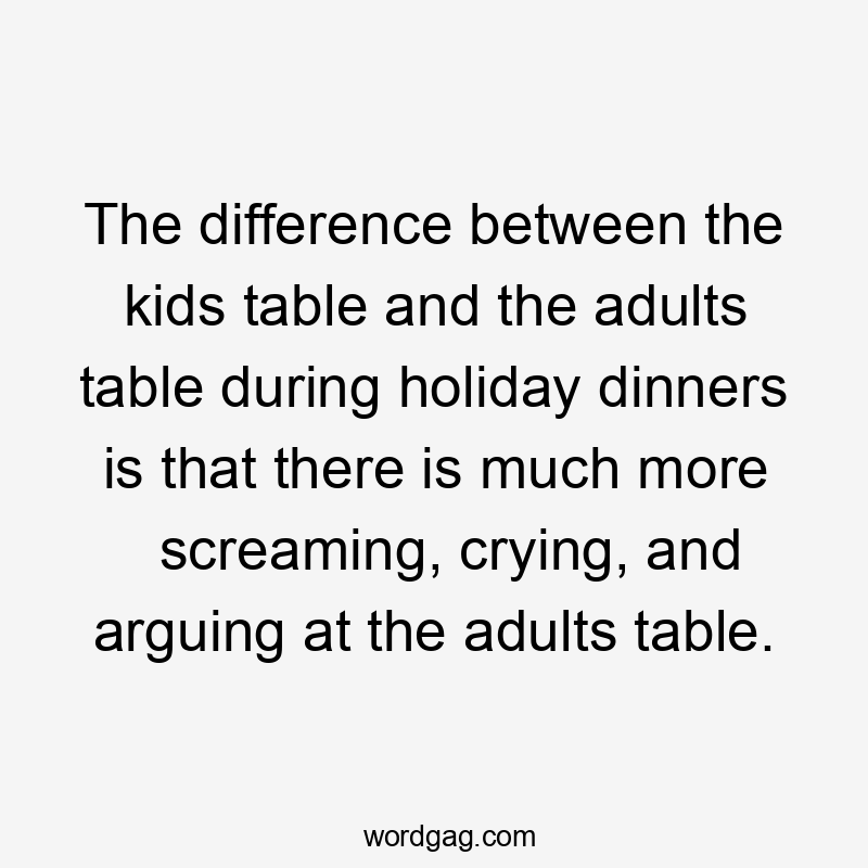 The difference between the kids table and the adults table during holiday dinners is that there is much more screaming, crying, and arguing at the adults table.