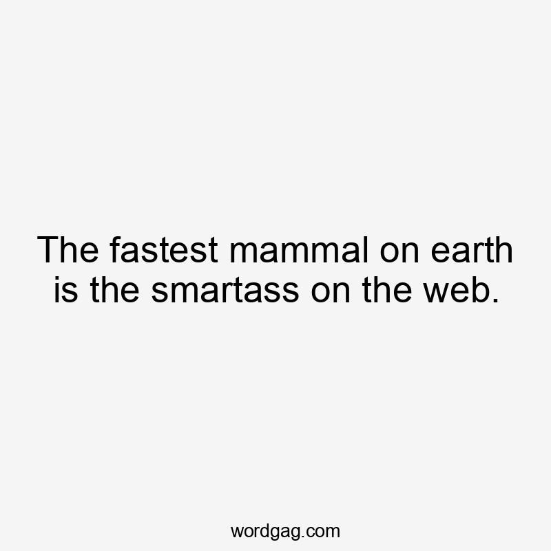 The fastest mammal on earth is the smartass on the web.