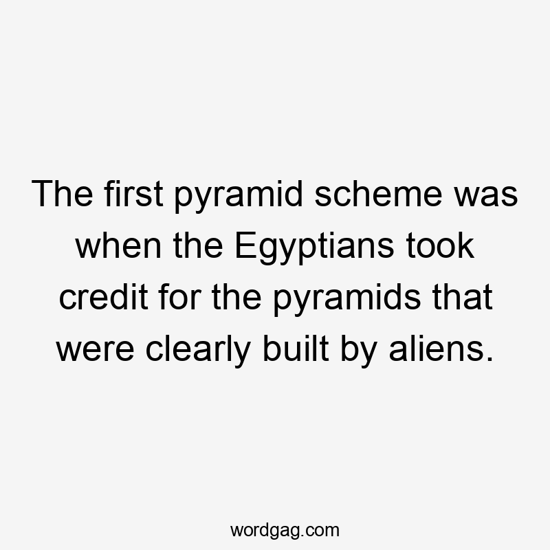 The first pyramid scheme was when the Egyptians took credit for the pyramids that were clearly built by aliens.