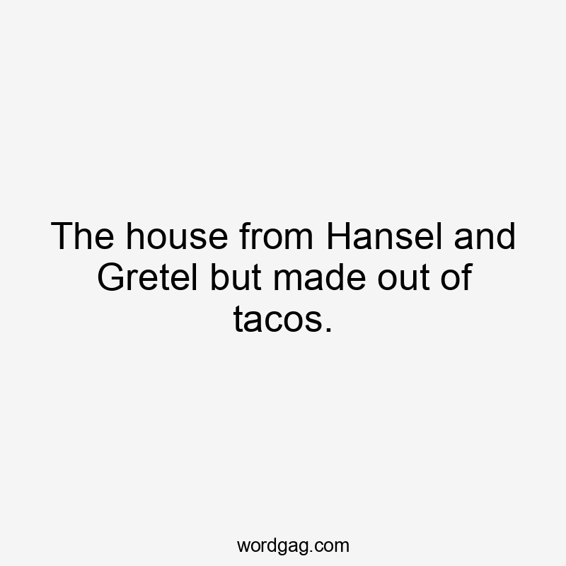 The house from Hansel and Gretel but made out of tacos.