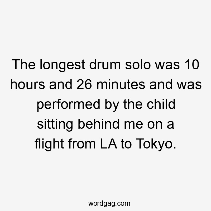 The longest drum solo was 10 hours and 26 minutes and was performed by the child sitting behind me on a flight from LA to Tokyo.