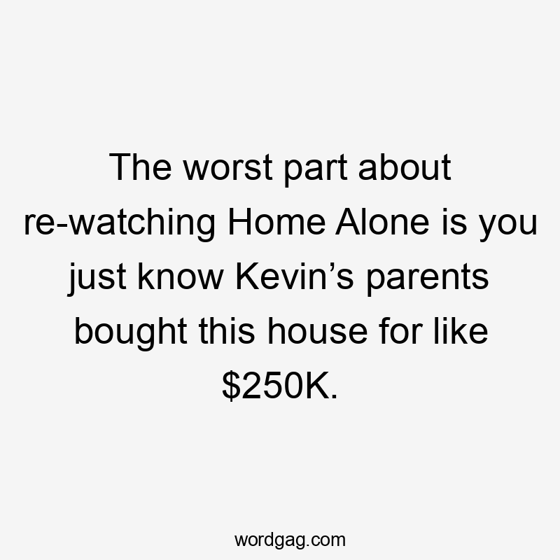 The worst part about re-watching Home Alone is you just know Kevin’s parents bought this house for like $250K.