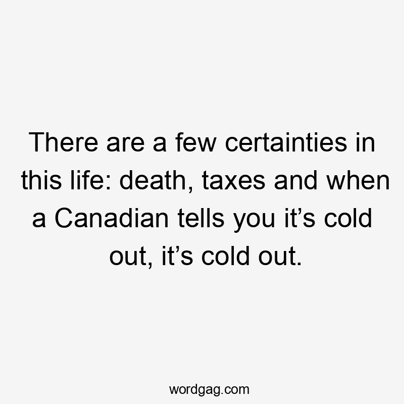 There are a few certainties in this life: death, taxes and when a Canadian tells you it’s cold out, it’s cold out.