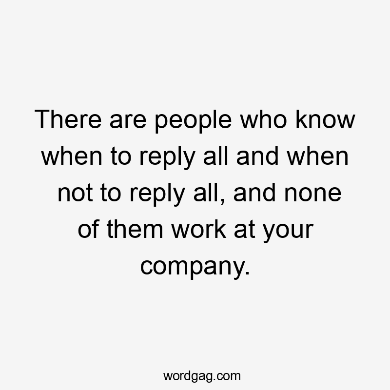 There are people who know when to reply all and when not to reply all, and none of them work at your company.