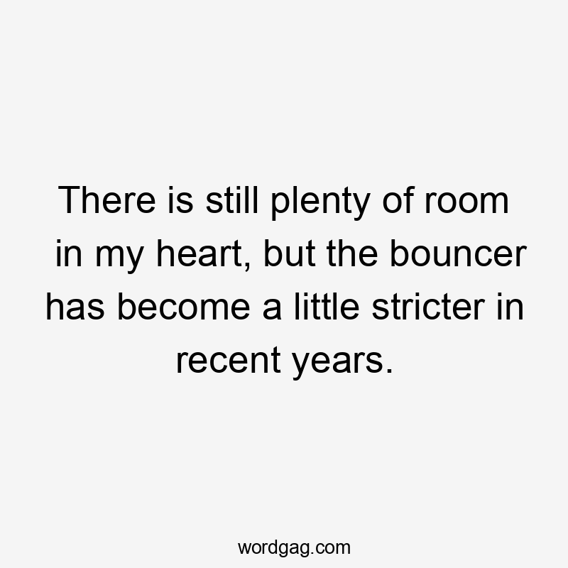 There is still plenty of room in my heart, but the bouncer has become a little stricter in recent years.