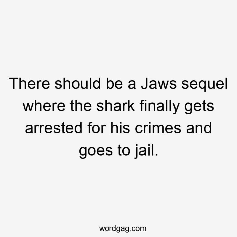 There should be a Jaws sequel where the shark finally gets arrested for his crimes and goes to jail.