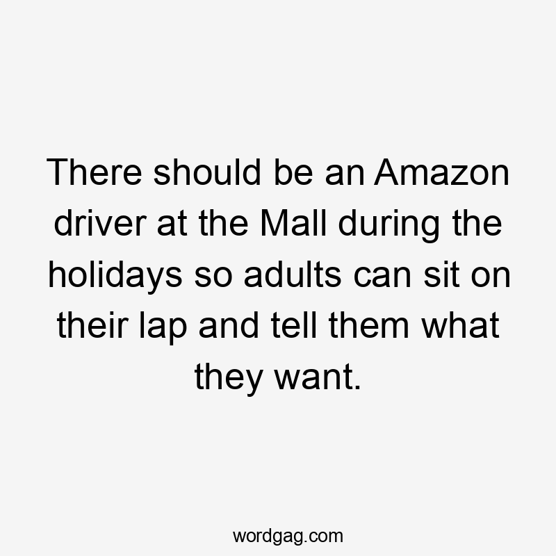 There should be an Amazon driver at the Mall during the holidays so adults can sit on their lap and tell them what they want.