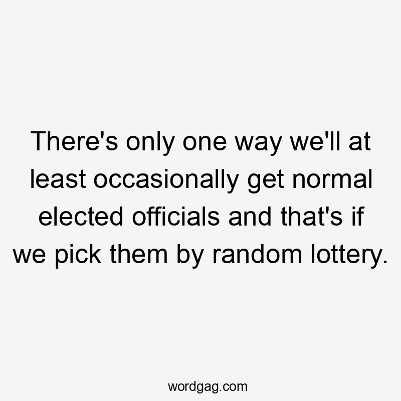 There's only one way we'll at least occasionally get normal elected officials and that's if we pick them by random lottery.