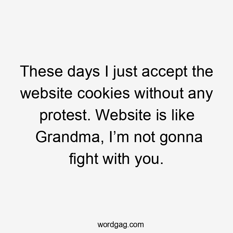 These days I just accept the website cookies without any protest. Website is like Grandma, I’m not gonna fight with you.