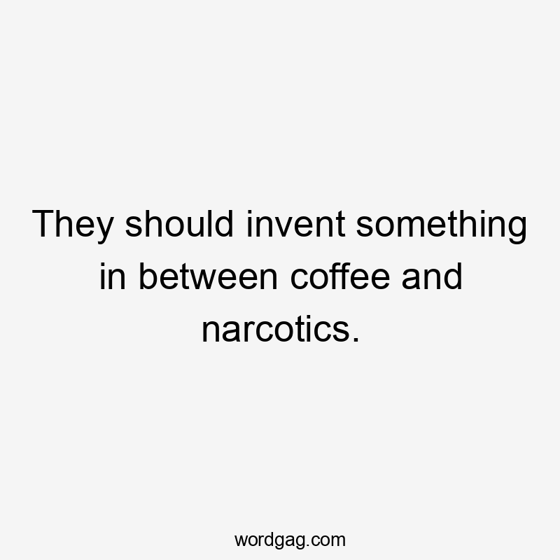 They should invent something in between coffee and narcotics.