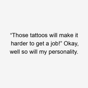 “Those tattoos will make it harder to get a job!” Okay, well so will my personality.