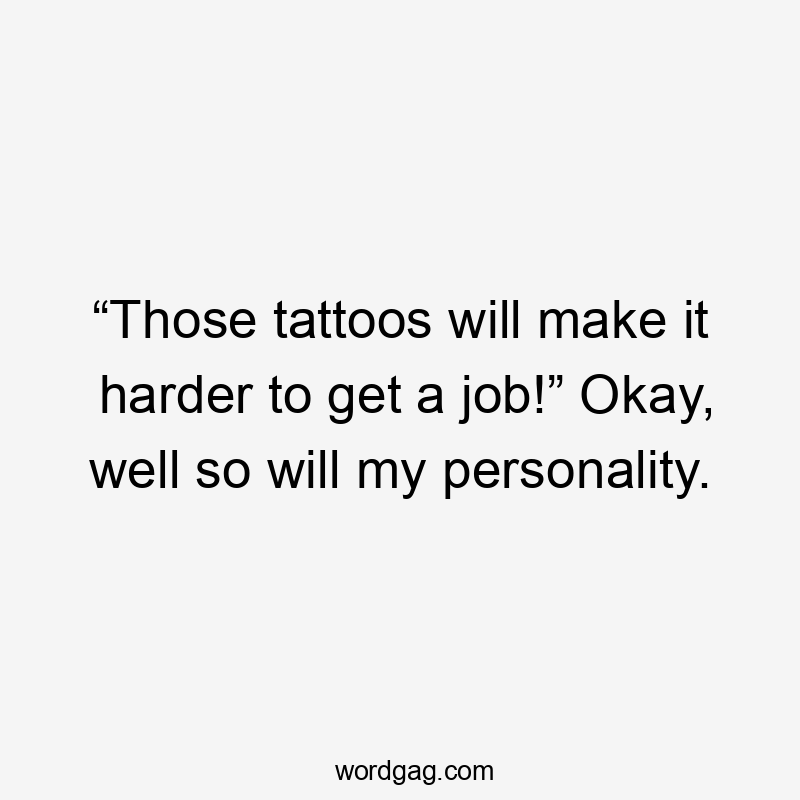 “Those tattoos will make it harder to get a job!” Okay, well so will my personality.