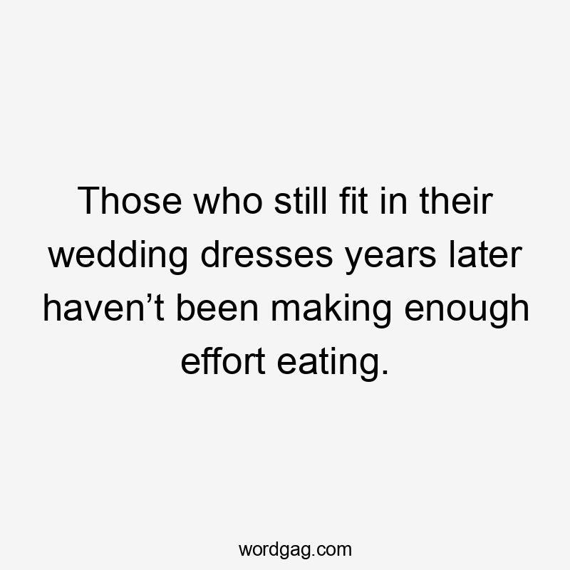 Those who still fit in their wedding dresses years later haven’t been making enough effort eating.