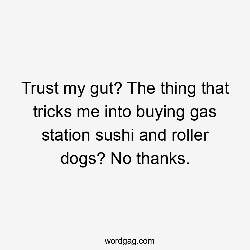 Trust my gut? The thing that tricks me into buying gas station sushi and roller dogs? No thanks.