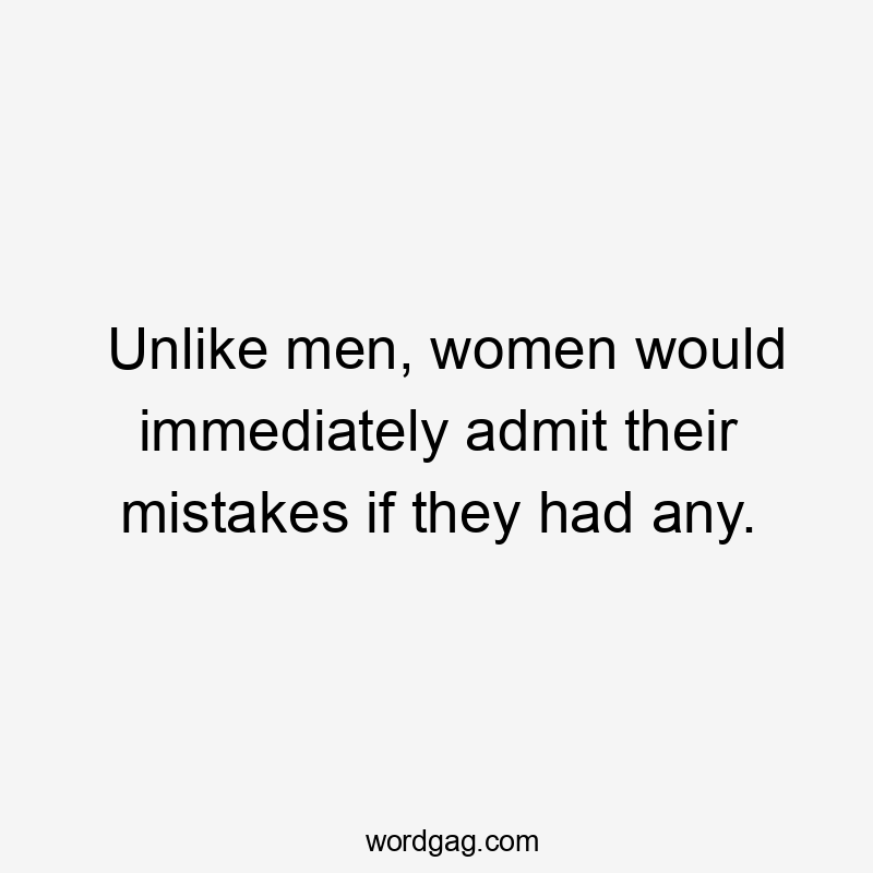 Unlike men, women would immediately admit their mistakes if they had any.