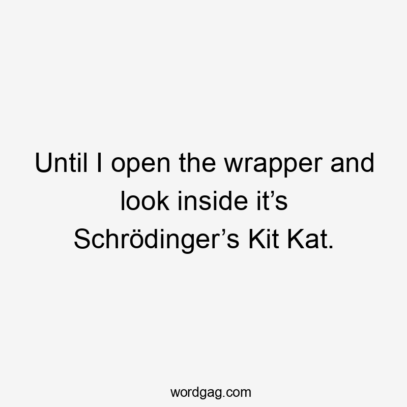 Until I open the wrapper and look inside it’s Schrödinger’s Kit Kat.