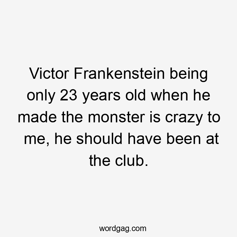 Victor Frankenstein being only 23 years old when he made the monster is crazy to me, he should have been at the club.