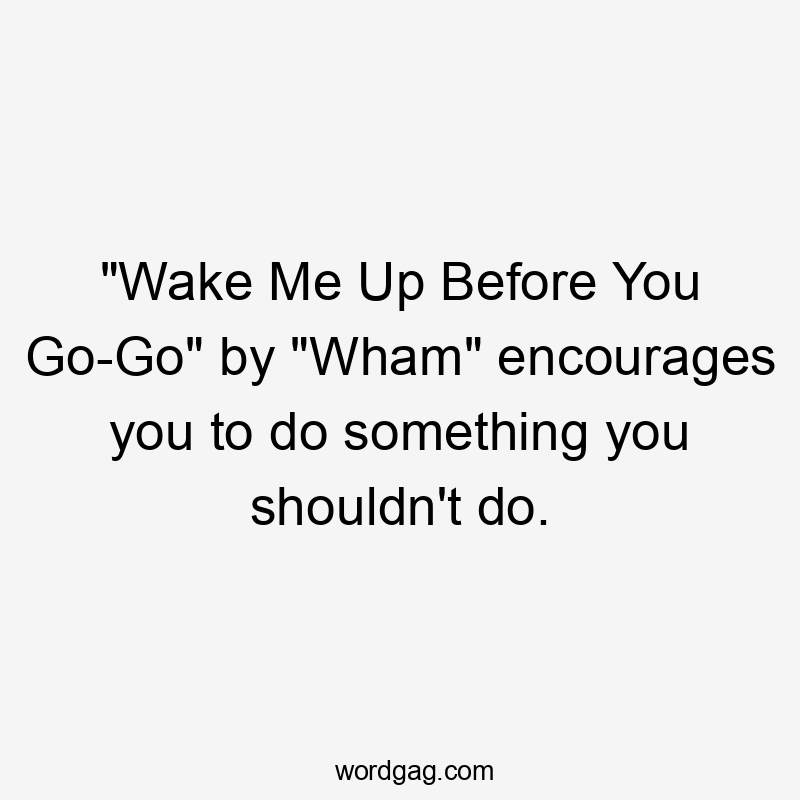 "Wake Me Up Before You Go-Go" by "Wham" encourages you to do something you shouldn't do.