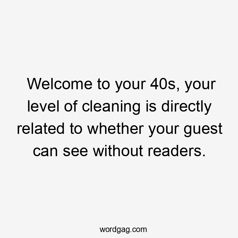 Welcome to your 40s, your level of cleaning is directly related to whether your guest can see without readers.