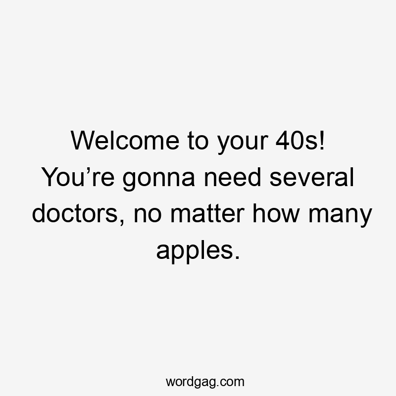 Welcome to your 40s! You’re gonna need several doctors, no matter how many apples.