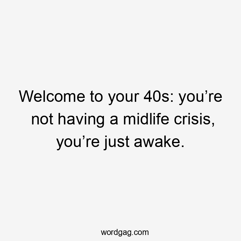 Welcome to your 40s: you’re not having a midlife crisis, you’re just awake.