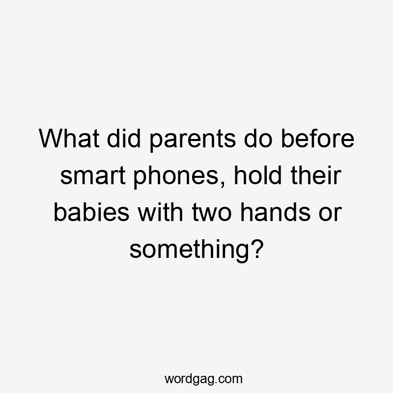 What did parents do before smart phones, hold their babies with two hands or something?