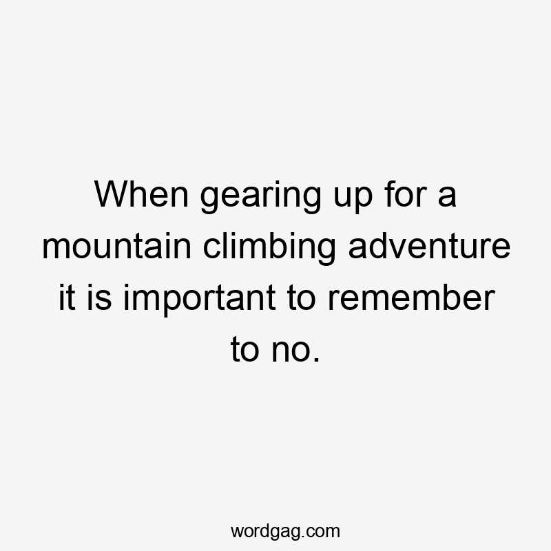 When gearing up for a mountain climbing adventure it is important to remember to no.