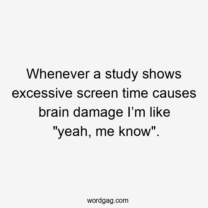 Whenever a study shows excessive screen time causes brain damage I’m like “yeah, me know”.