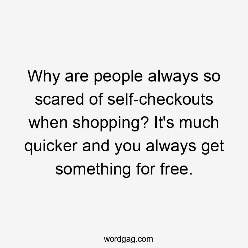 Why are people always so scared of self-checkouts when shopping? It's much quicker and you always get something for free.