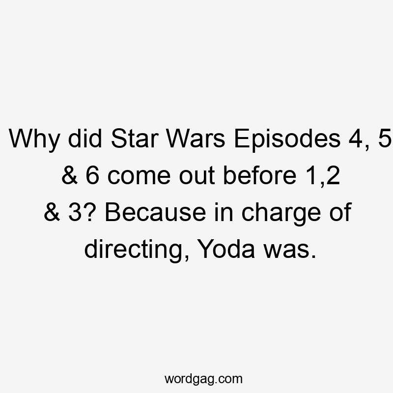 Why did Star Wars Episodes 4, 5 & 6 come out before 1,2 & 3? Because in charge of directing, Yoda was.